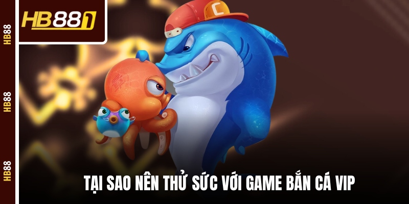 ban ca vip tai sao Tại sao nên thử sức với game bắn cá VIP