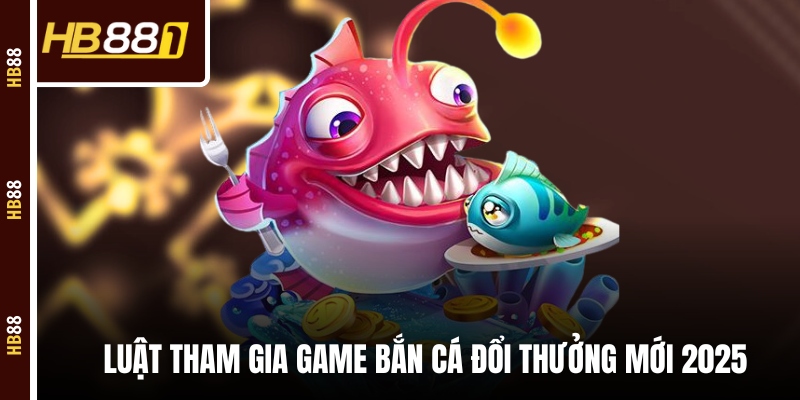 game ban ca doi thuong 2025 Luật tham gia game bắn cá đổi thưởng mới 2025