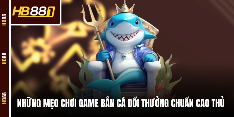 game ban ca doi thuong nhung meo Những mẹo chơi game bắn cá đổi thưởng chuẩn cao thủ
