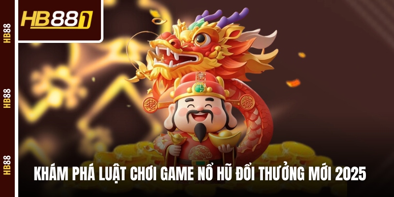 Khám phá luật chơi game nổ hũ đổi thưởng mới 2025 Khám phá luật chơi game nổ hũ đổi thưởng mới 2025